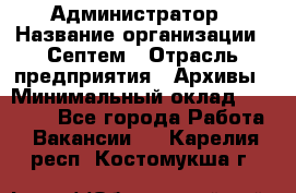 Администратор › Название организации ­ Септем › Отрасль предприятия ­ Архивы › Минимальный оклад ­ 25 000 - Все города Работа » Вакансии   . Карелия респ.,Костомукша г.